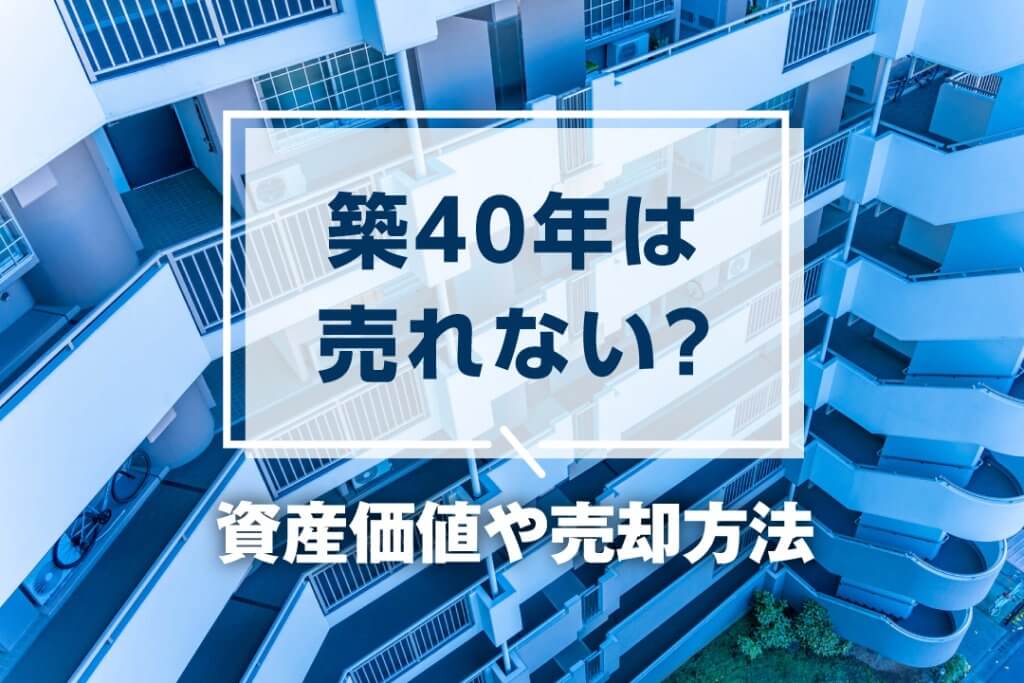 築40年のマンションは売れないって本当？資産価値や売却方法について解説