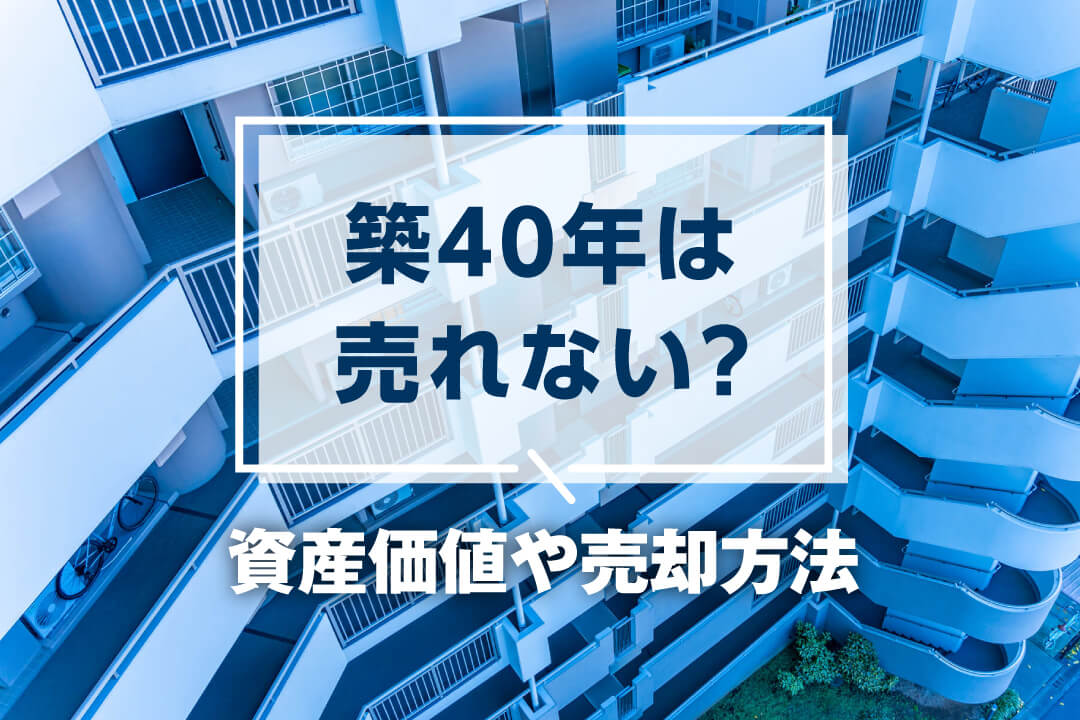 築40年のマンションは売れないって本当?資産価値や売却方法について解説