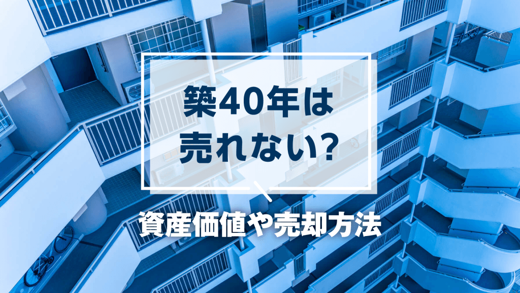 築40年のマンションは売れないって本当？資産価値や売却方法について解説