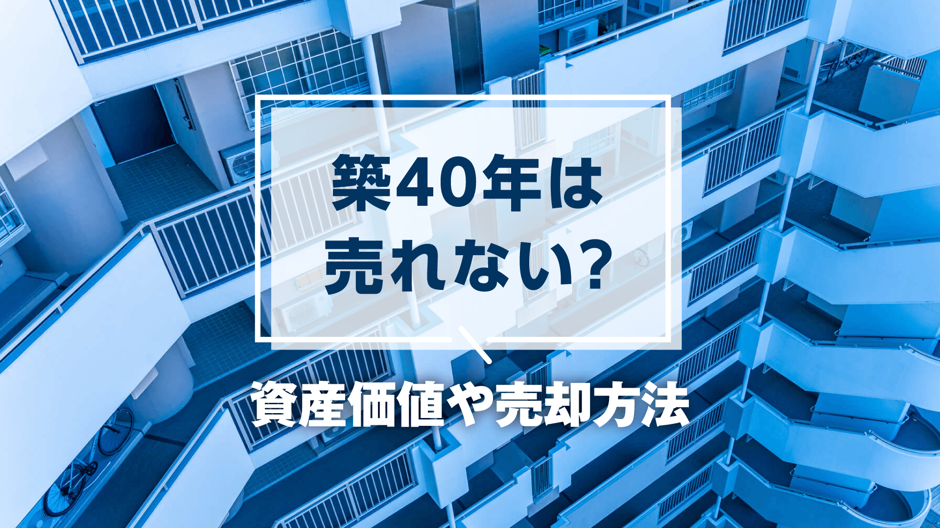 築40年のマンションは売れないって本当?資産価値や売却方法について解説