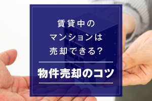 賃貸中のマンションは売却できる？物件売却のコツ・流れ・注意点
