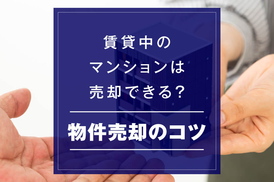 賃貸中のマンションは売却できる?物件売却のコツ・流れ・注意点