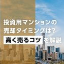 投資用マンションの売却タイミングは?高く売るコツを解説
